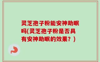 灵芝孢子粉能安神助眠吗(灵芝孢子粉是否具有安神助眠的效果？)