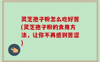 灵芝孢子粉怎么吃好苦(灵芝孢子粉的食用方法，让你不再感到苦涩)