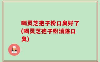 喝灵芝孢子粉口臭好了(喝灵芝孢子粉消除口臭)