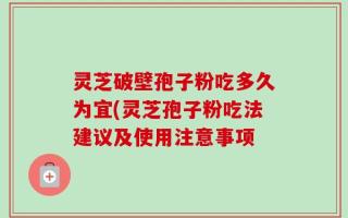 灵芝破壁孢子粉吃多久为宜(灵芝孢子粉吃法建议及使用注意事项