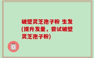 破壁灵芝孢子粉 生发(提升发量，尝试破壁灵芝孢子粉)