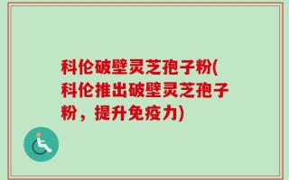 科伦破壁灵芝孢子粉(科伦推出破壁灵芝孢子粉，提升免疫力)