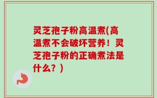 灵芝孢子粉高温煮(高温煮不会破坏营养！灵芝孢子粉的正确煮法是什么？)