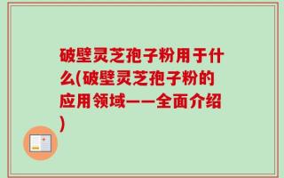 破壁灵芝孢子粉用于什么(破壁灵芝孢子粉的应用领域——全面介绍)