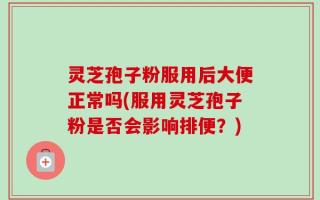 灵芝孢子粉服用后大便正常吗(服用灵芝孢子粉是否会影响排便？)