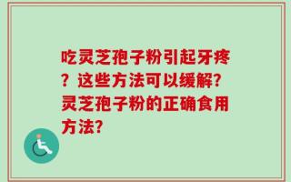 吃灵芝孢子粉引起牙疼？这些方法可以缓解？灵芝孢子粉的正确食用方法？