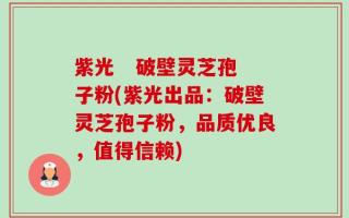 紫光   破壁灵芝孢子粉(紫光出品：破壁灵芝孢子粉，品质优良，值得信赖)