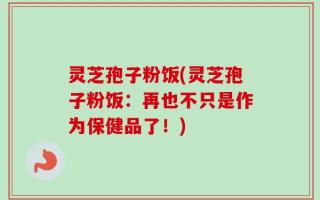 灵芝孢子粉饭(灵芝孢子粉饭：再也不只是作为保健品了！)