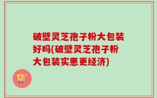 破壁灵芝孢子粉大包装好吗(破壁灵芝孢子粉大包装实惠更经济)