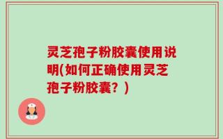 灵芝孢子粉胶囊使用说明(如何正确使用灵芝孢子粉胶囊？)