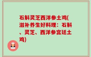 石斛灵芝西洋参土鸡(滋补养生好料理：石斛、灵芝、西洋参宫廷土鸡)