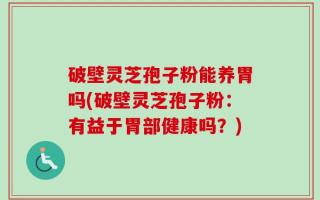破壁灵芝孢子粉能养胃吗(破壁灵芝孢子粉：有益于胃部健康吗？)