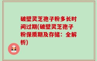 破壁灵芝孢子粉多长时间过期(破壁灵芝孢子粉保质期及存储：全解析)
