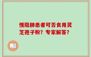 慢阻肺患者可否食用灵芝孢子粉？专家解答？