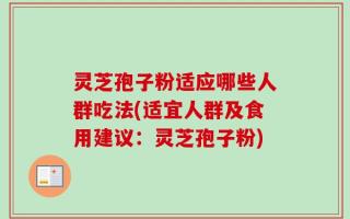 灵芝孢子粉适应哪些人群吃法(适宜人群及食用建议：灵芝孢子粉)