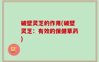 破壁灵芝的作用(破壁灵芝：有效的保健草药)