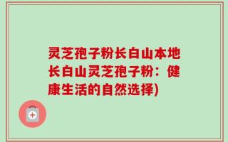 灵芝孢子粉长白山本地长白山灵芝孢子粉：健康生活的自然选择)