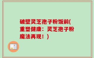 破壁灵芝孢子粉饭前(重塑健康：灵芝孢子粉魔法再现！)