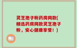 灵芝孢子粉药房同款(精选药房同款灵芝孢子粉，安心健康享受！)