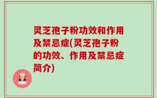 灵芝孢子粉功效和作用及禁忌症(灵芝孢子粉的功效、作用及禁忌症简介)