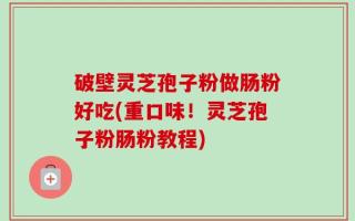 破壁灵芝孢子粉做肠粉好吃(重口味！灵芝孢子粉肠粉教程)