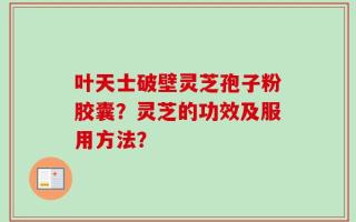 叶天士破壁灵芝孢子粉胶囊？灵芝的功效及服用方法？