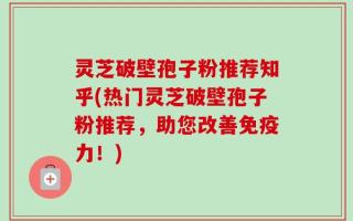 灵芝破壁孢子粉推荐知乎(热门灵芝破壁孢子粉推荐，助您改善免疫力！)