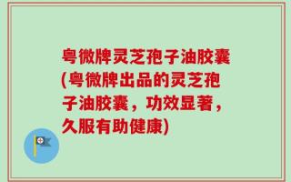 粤微牌灵芝孢子油胶囊(粤微牌出品的灵芝孢子油胶囊，功效显著，久服有助健康)