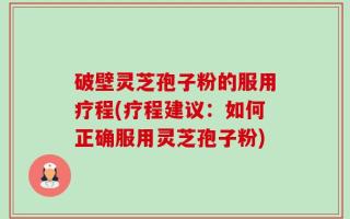 破壁灵芝孢子粉的服用疗程(疗程建议：如何正确服用灵芝孢子粉)