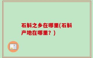 石斛之乡在哪里(石斛产地在哪里？)