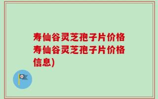 寿仙谷灵芝孢子片价格寿仙谷灵芝孢子片价格信息)