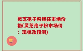灵芝孢子粉现在市场价格(灵芝孢子粉市场价：现状及预测)