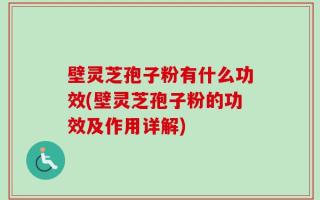 壁灵芝孢子粉有什么功效(壁灵芝孢子粉的功效及作用详解)