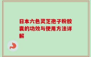 日本六色灵芝孢子粉胶囊的功效与使用方法详解