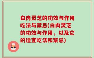 白肉灵芝的功效与作用吃法与禁忌(白肉灵芝的功效与作用，以及它的适宜吃法和禁忌)