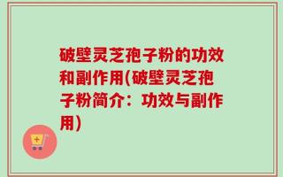 破壁灵芝孢子粉的功效和副作用(破壁灵芝孢子粉简介：功效与副作用)