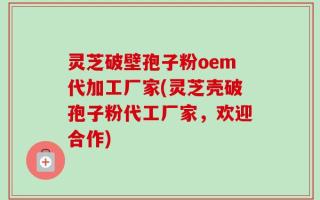 灵芝破壁孢子粉oem代加工厂家(灵芝壳破孢子粉代工厂家，欢迎合作)