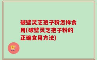 破壁灵芝孢子粉怎样食用(破壁灵芝孢子粉的正确食用方法)