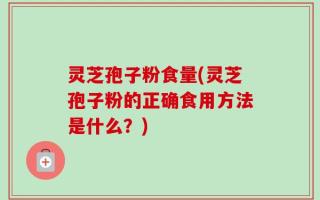 灵芝孢子粉食量(灵芝孢子粉的正确食用方法是什么？)