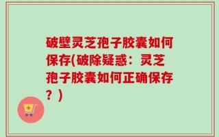 破壁灵芝孢子胶囊如何保存(破除疑惑：灵芝孢子胶囊如何正确保存？)
