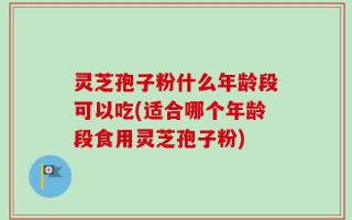 灵芝孢子粉什么年龄段可以吃(适合哪个年龄段食用灵芝孢子粉)