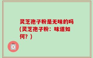灵芝孢子粉是无味的吗(灵芝孢子粉：味道如何？)
