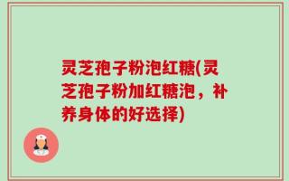 灵芝孢子粉泡红糖(灵芝孢子粉加红糖泡，补养身体的好选择)