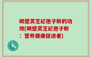 砌壁灵芝纪孢子粉的功效(砌壁灵芝纪孢子粉：营养健康促进者)
