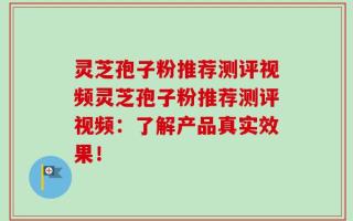 灵芝孢子粉推荐测评视频灵芝孢子粉推荐测评视频：了解产品真实效果！
