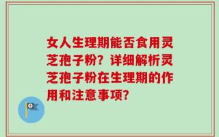 女人生理期能否食用灵芝孢子粉？详细解析灵芝孢子粉在生理期的作用和注意事项？