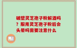 破壁灵芝孢子粉解酒吗？服用灵芝孢子粉后会头晕吗需要注意什么