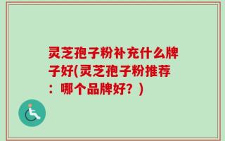 灵芝孢子粉补充什么牌子好(灵芝孢子粉推荐：哪个品牌好？)