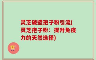 灵芝破壁孢子粉引流(灵芝孢子粉：提升免疫力的天然选择)