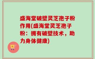盛海堂破壁灵芝孢子粉作用(盛海堂灵芝孢子粉：拥有破壁技术，助力身体健康)